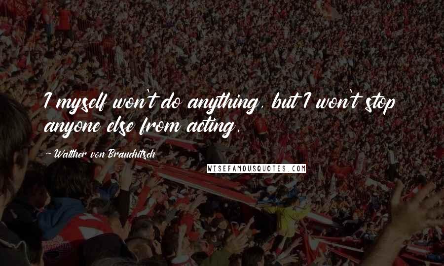 Walther Von Brauchitsch Quotes: I myself won't do anything, but I won't stop anyone else from acting.