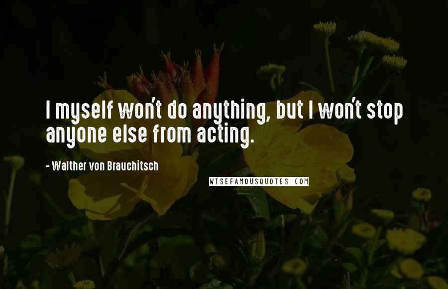 Walther Von Brauchitsch Quotes: I myself won't do anything, but I won't stop anyone else from acting.
