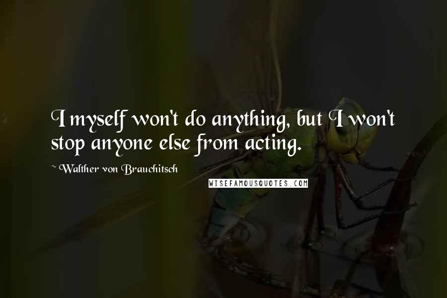 Walther Von Brauchitsch Quotes: I myself won't do anything, but I won't stop anyone else from acting.