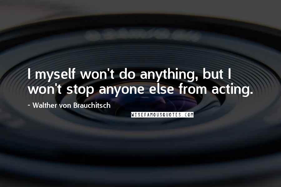 Walther Von Brauchitsch Quotes: I myself won't do anything, but I won't stop anyone else from acting.