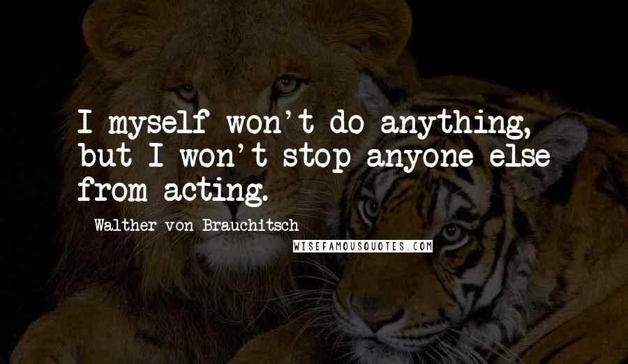 Walther Von Brauchitsch Quotes: I myself won't do anything, but I won't stop anyone else from acting.