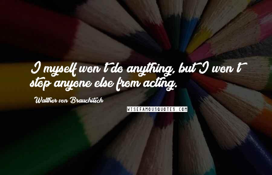 Walther Von Brauchitsch Quotes: I myself won't do anything, but I won't stop anyone else from acting.