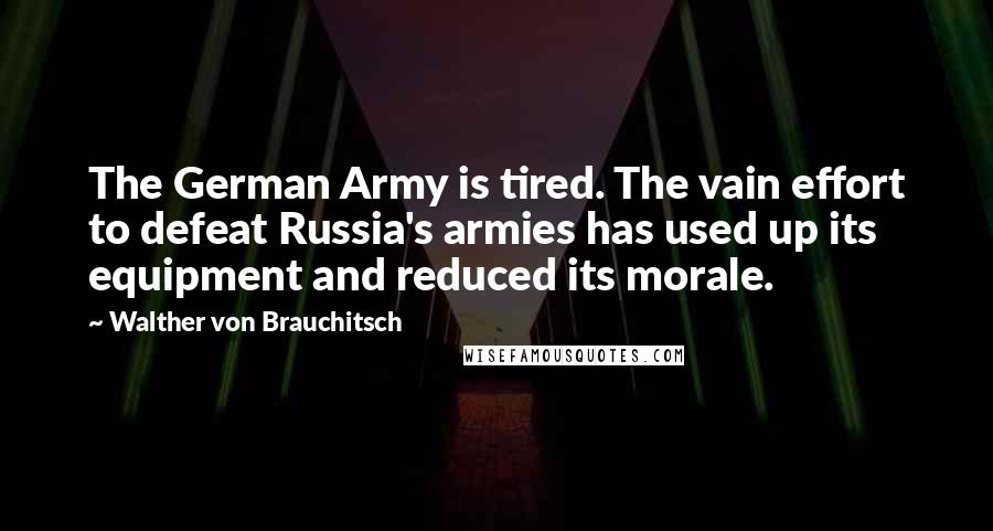 Walther Von Brauchitsch Quotes: The German Army is tired. The vain effort to defeat Russia's armies has used up its equipment and reduced its morale.