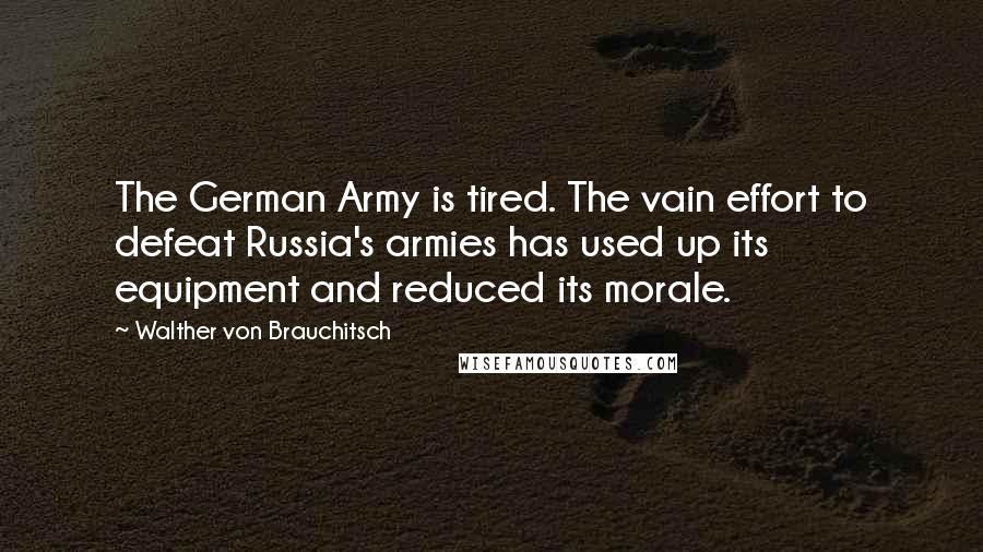 Walther Von Brauchitsch Quotes: The German Army is tired. The vain effort to defeat Russia's armies has used up its equipment and reduced its morale.
