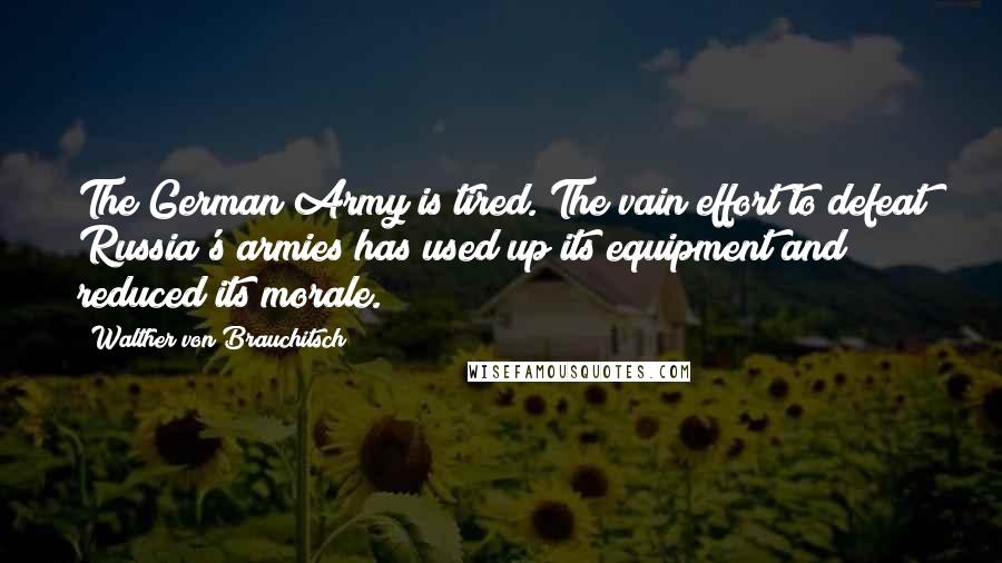 Walther Von Brauchitsch Quotes: The German Army is tired. The vain effort to defeat Russia's armies has used up its equipment and reduced its morale.