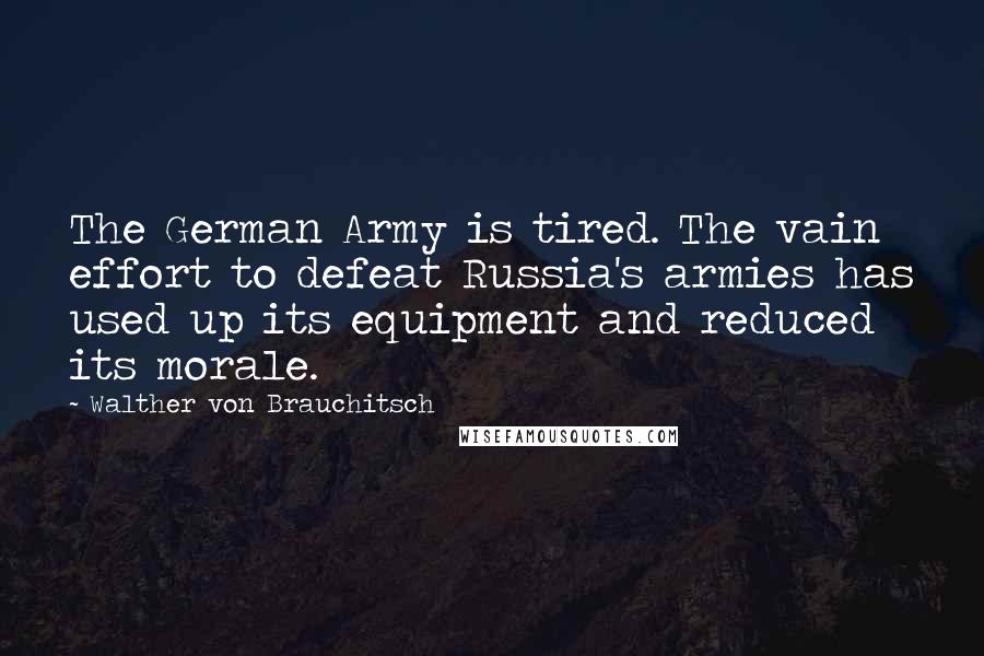 Walther Von Brauchitsch Quotes: The German Army is tired. The vain effort to defeat Russia's armies has used up its equipment and reduced its morale.