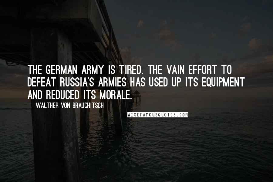 Walther Von Brauchitsch Quotes: The German Army is tired. The vain effort to defeat Russia's armies has used up its equipment and reduced its morale.