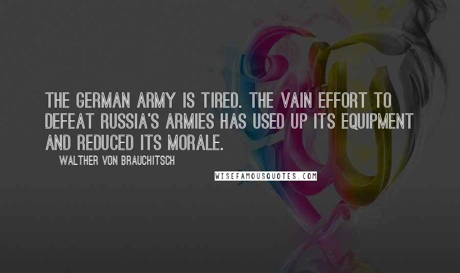 Walther Von Brauchitsch Quotes: The German Army is tired. The vain effort to defeat Russia's armies has used up its equipment and reduced its morale.