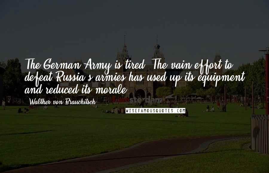 Walther Von Brauchitsch Quotes: The German Army is tired. The vain effort to defeat Russia's armies has used up its equipment and reduced its morale.