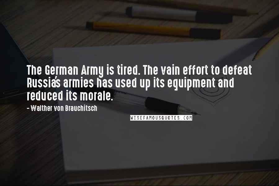 Walther Von Brauchitsch Quotes: The German Army is tired. The vain effort to defeat Russia's armies has used up its equipment and reduced its morale.