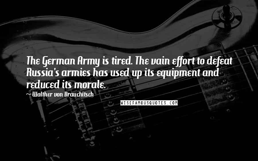 Walther Von Brauchitsch Quotes: The German Army is tired. The vain effort to defeat Russia's armies has used up its equipment and reduced its morale.