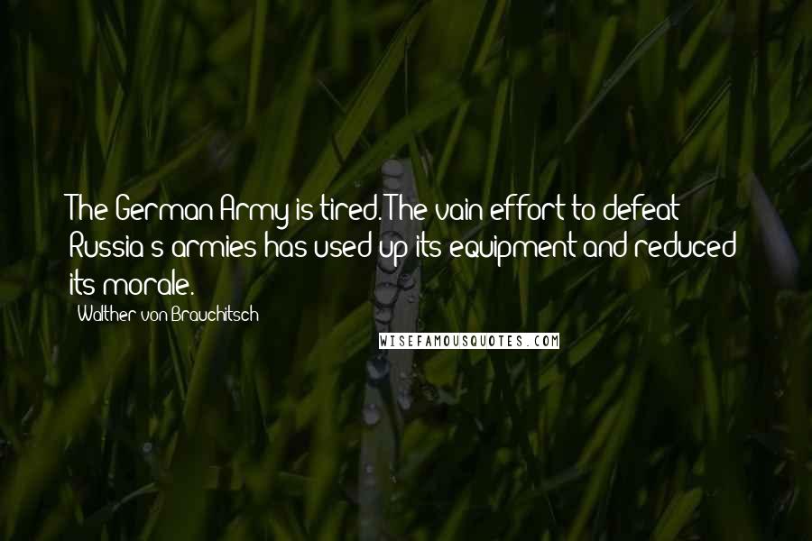 Walther Von Brauchitsch Quotes: The German Army is tired. The vain effort to defeat Russia's armies has used up its equipment and reduced its morale.