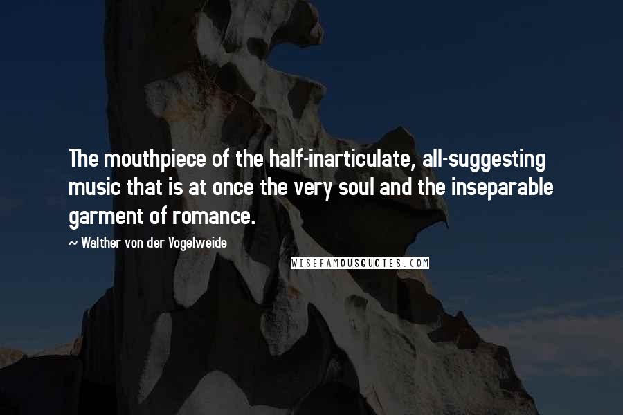 Walther Von Der Vogelweide Quotes: The mouthpiece of the half-inarticulate, all-suggesting music that is at once the very soul and the inseparable garment of romance.