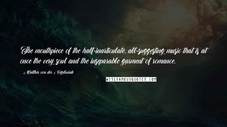 Walther Von Der Vogelweide Quotes: The mouthpiece of the half-inarticulate, all-suggesting music that is at once the very soul and the inseparable garment of romance.