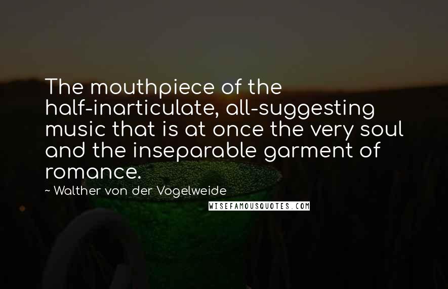 Walther Von Der Vogelweide Quotes: The mouthpiece of the half-inarticulate, all-suggesting music that is at once the very soul and the inseparable garment of romance.