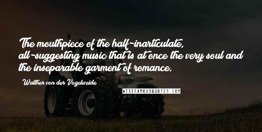Walther Von Der Vogelweide Quotes: The mouthpiece of the half-inarticulate, all-suggesting music that is at once the very soul and the inseparable garment of romance.