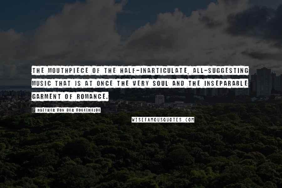 Walther Von Der Vogelweide Quotes: The mouthpiece of the half-inarticulate, all-suggesting music that is at once the very soul and the inseparable garment of romance.