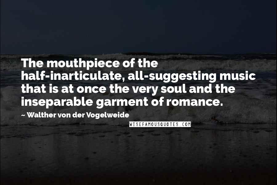 Walther Von Der Vogelweide Quotes: The mouthpiece of the half-inarticulate, all-suggesting music that is at once the very soul and the inseparable garment of romance.