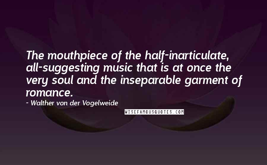 Walther Von Der Vogelweide Quotes: The mouthpiece of the half-inarticulate, all-suggesting music that is at once the very soul and the inseparable garment of romance.