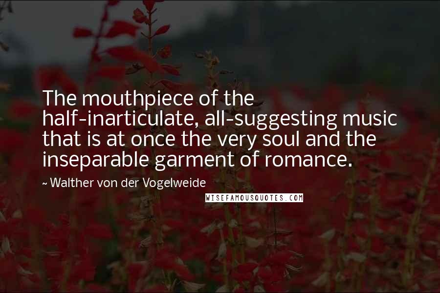 Walther Von Der Vogelweide Quotes: The mouthpiece of the half-inarticulate, all-suggesting music that is at once the very soul and the inseparable garment of romance.