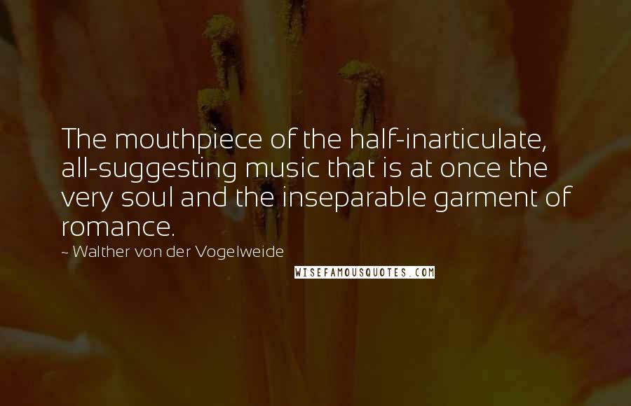 Walther Von Der Vogelweide Quotes: The mouthpiece of the half-inarticulate, all-suggesting music that is at once the very soul and the inseparable garment of romance.