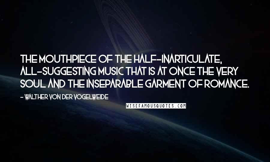 Walther Von Der Vogelweide Quotes: The mouthpiece of the half-inarticulate, all-suggesting music that is at once the very soul and the inseparable garment of romance.