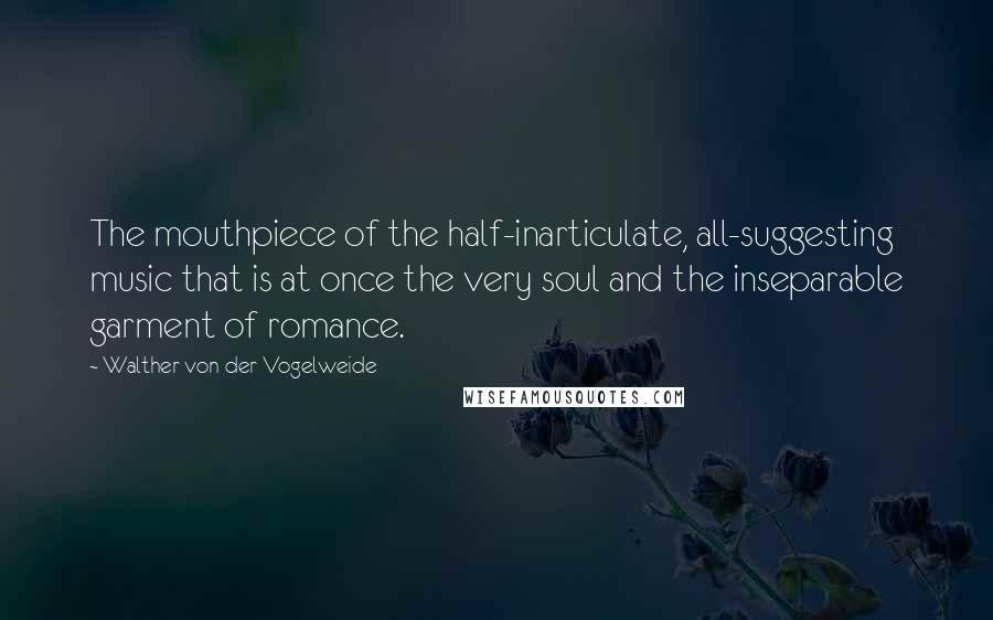 Walther Von Der Vogelweide Quotes: The mouthpiece of the half-inarticulate, all-suggesting music that is at once the very soul and the inseparable garment of romance.