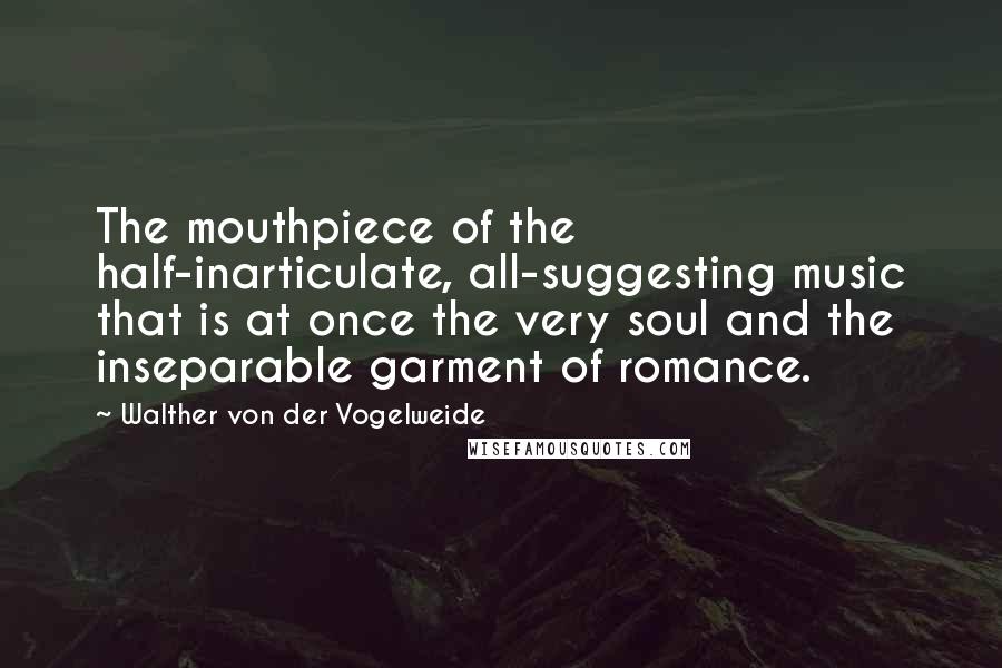 Walther Von Der Vogelweide Quotes: The mouthpiece of the half-inarticulate, all-suggesting music that is at once the very soul and the inseparable garment of romance.