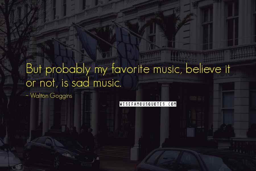 Walton Goggins Quotes: But probably my favorite music, believe it or not, is sad music.