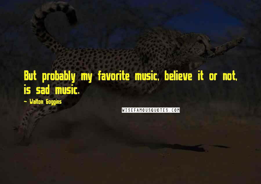 Walton Goggins Quotes: But probably my favorite music, believe it or not, is sad music.