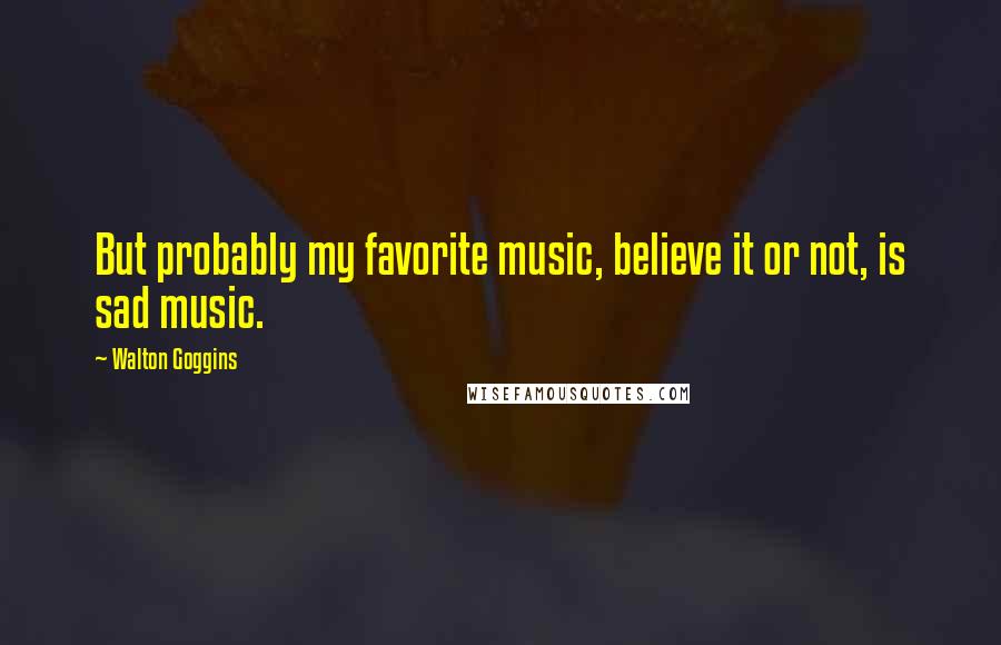 Walton Goggins Quotes: But probably my favorite music, believe it or not, is sad music.