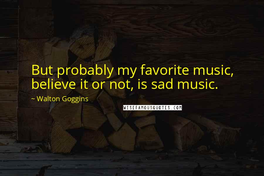 Walton Goggins Quotes: But probably my favorite music, believe it or not, is sad music.