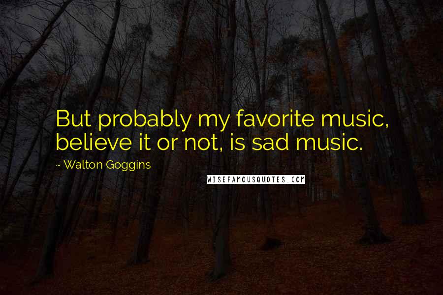 Walton Goggins Quotes: But probably my favorite music, believe it or not, is sad music.