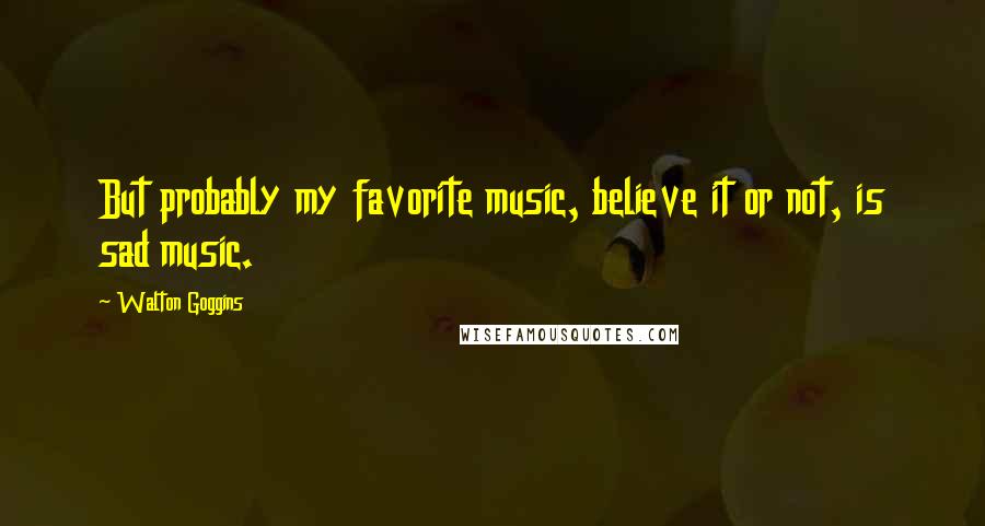 Walton Goggins Quotes: But probably my favorite music, believe it or not, is sad music.