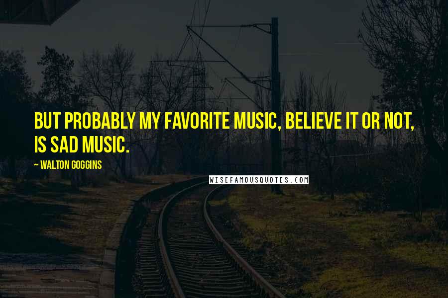 Walton Goggins Quotes: But probably my favorite music, believe it or not, is sad music.
