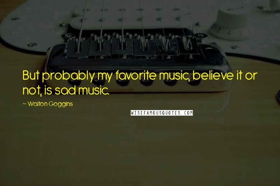 Walton Goggins Quotes: But probably my favorite music, believe it or not, is sad music.