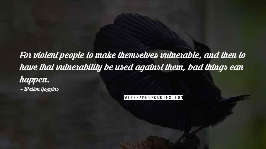 Walton Goggins Quotes: For violent people to make themselves vulnerable, and then to have that vulnerability be used against them, bad things can happen.
