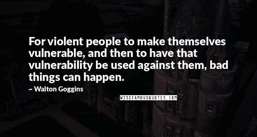 Walton Goggins Quotes: For violent people to make themselves vulnerable, and then to have that vulnerability be used against them, bad things can happen.