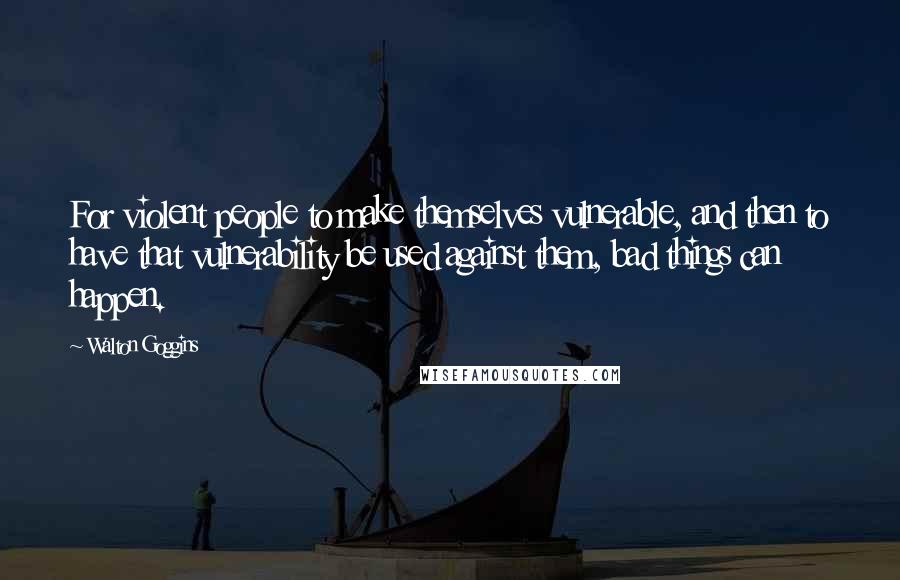 Walton Goggins Quotes: For violent people to make themselves vulnerable, and then to have that vulnerability be used against them, bad things can happen.
