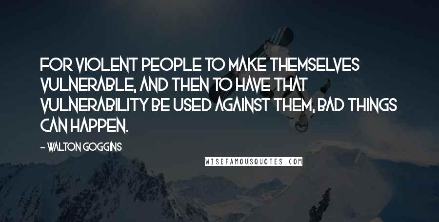 Walton Goggins Quotes: For violent people to make themselves vulnerable, and then to have that vulnerability be used against them, bad things can happen.
