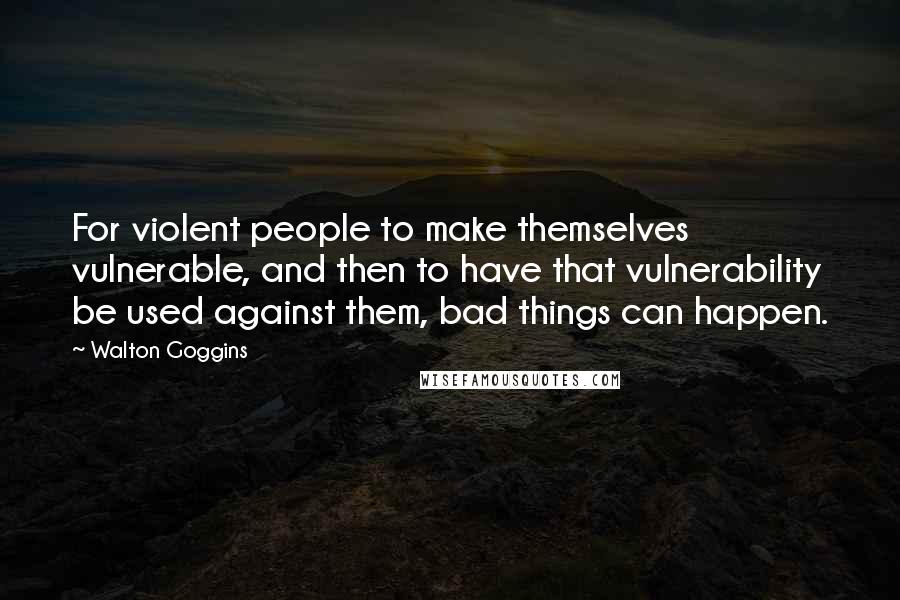 Walton Goggins Quotes: For violent people to make themselves vulnerable, and then to have that vulnerability be used against them, bad things can happen.