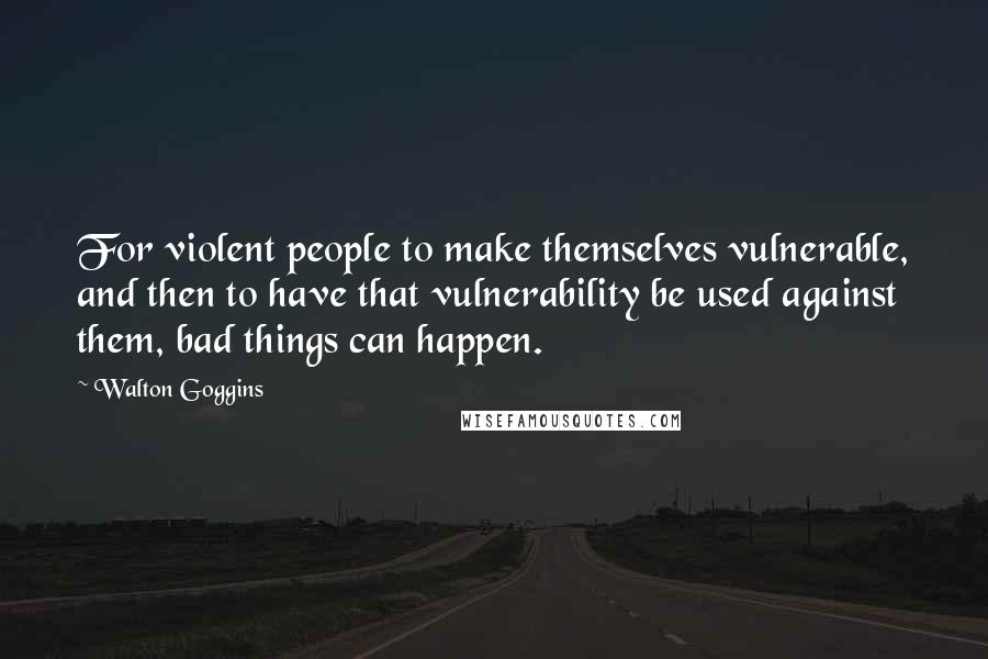 Walton Goggins Quotes: For violent people to make themselves vulnerable, and then to have that vulnerability be used against them, bad things can happen.