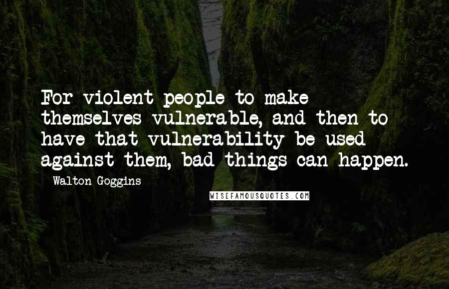 Walton Goggins Quotes: For violent people to make themselves vulnerable, and then to have that vulnerability be used against them, bad things can happen.
