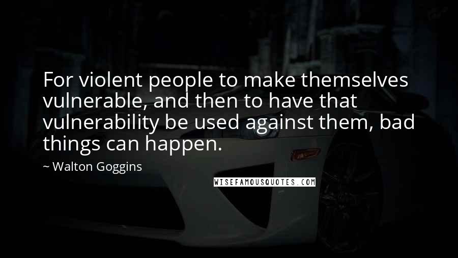 Walton Goggins Quotes: For violent people to make themselves vulnerable, and then to have that vulnerability be used against them, bad things can happen.