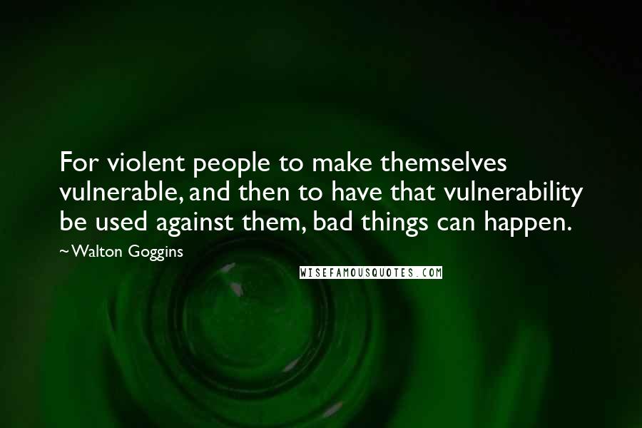 Walton Goggins Quotes: For violent people to make themselves vulnerable, and then to have that vulnerability be used against them, bad things can happen.