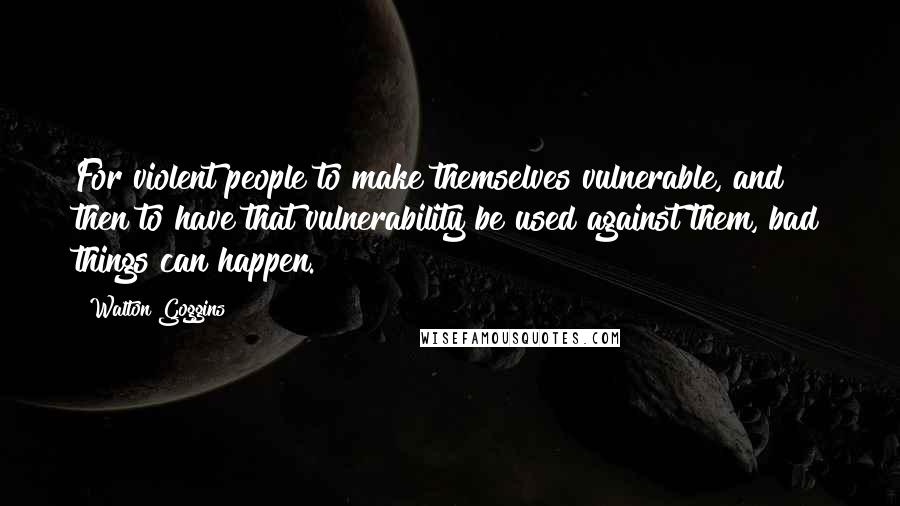 Walton Goggins Quotes: For violent people to make themselves vulnerable, and then to have that vulnerability be used against them, bad things can happen.