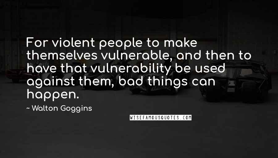 Walton Goggins Quotes: For violent people to make themselves vulnerable, and then to have that vulnerability be used against them, bad things can happen.