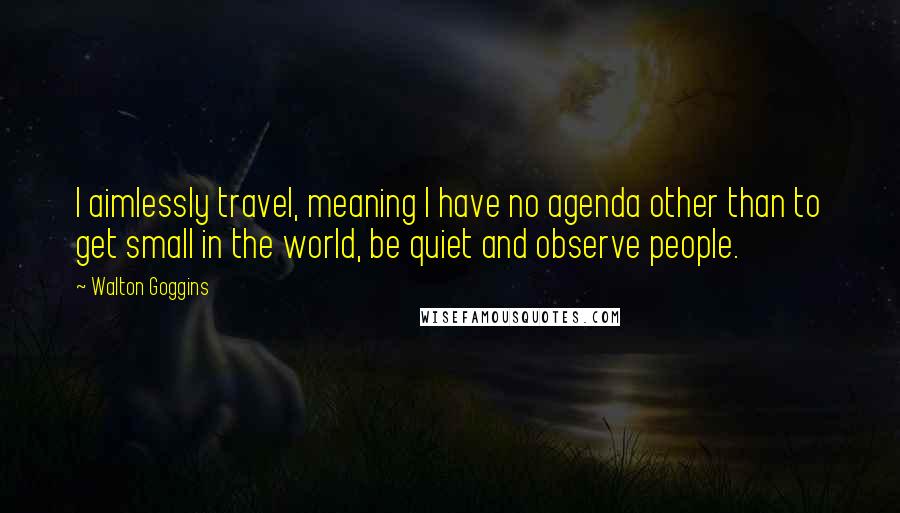 Walton Goggins Quotes: I aimlessly travel, meaning I have no agenda other than to get small in the world, be quiet and observe people.