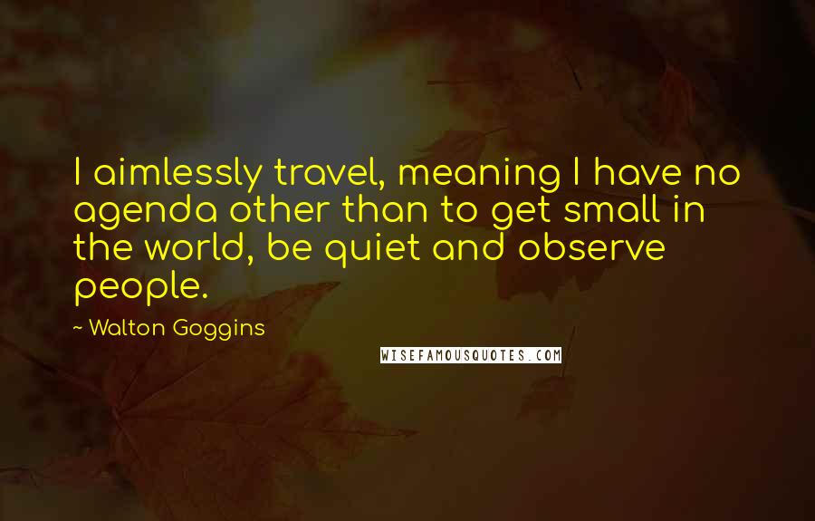 Walton Goggins Quotes: I aimlessly travel, meaning I have no agenda other than to get small in the world, be quiet and observe people.