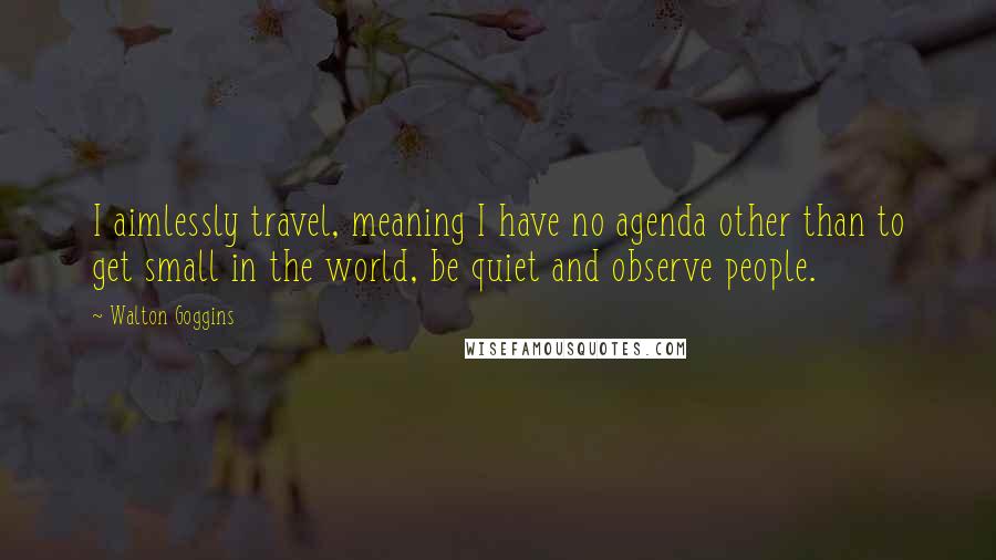 Walton Goggins Quotes: I aimlessly travel, meaning I have no agenda other than to get small in the world, be quiet and observe people.